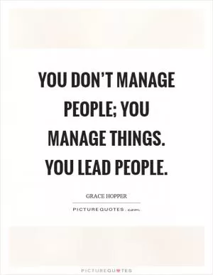 You don’t manage people; you manage things. You lead people Picture Quote #1
