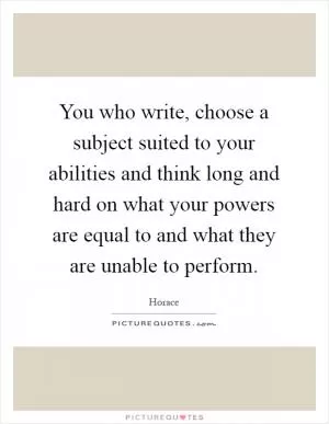 You who write, choose a subject suited to your abilities and think long and hard on what your powers are equal to and what they are unable to perform Picture Quote #1
