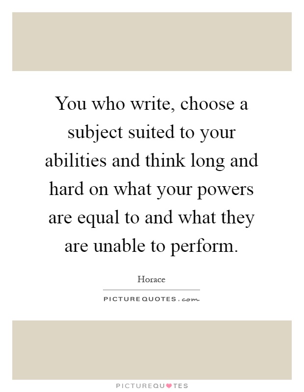 You who write, choose a subject suited to your abilities and think long and hard on what your powers are equal to and what they are unable to perform Picture Quote #1