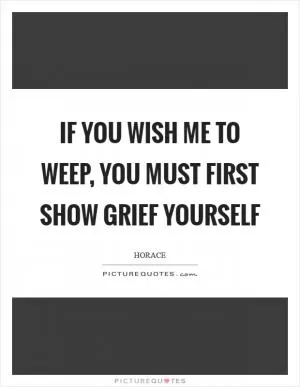 If you wish me to weep, you must first show grief yourself Picture Quote #1