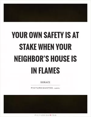 Your own safety is at stake when your neighbor’s house is in flames Picture Quote #1