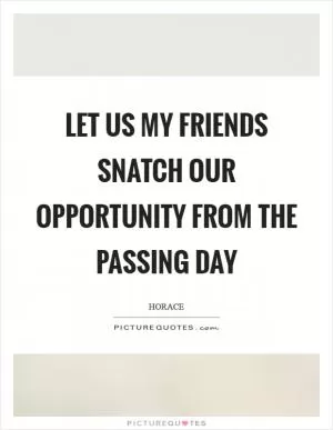 Let us my friends snatch our opportunity from the passing day Picture Quote #1