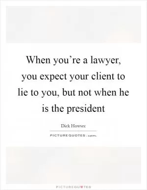 When you’re a lawyer, you expect your client to lie to you, but not when he is the president Picture Quote #1