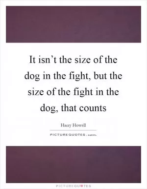 It isn’t the size of the dog in the fight, but the size of the fight in the dog, that counts Picture Quote #1
