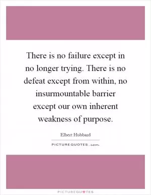 There is no failure except in no longer trying. There is no defeat except from within, no insurmountable barrier except our own inherent weakness of purpose Picture Quote #1