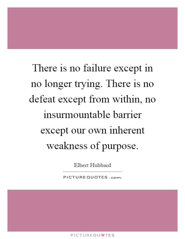 There is no failure except in no longer trying. There is no defeat except from within, no insurmountable barrier except our own inherent weakness of purpose Picture Quote #1