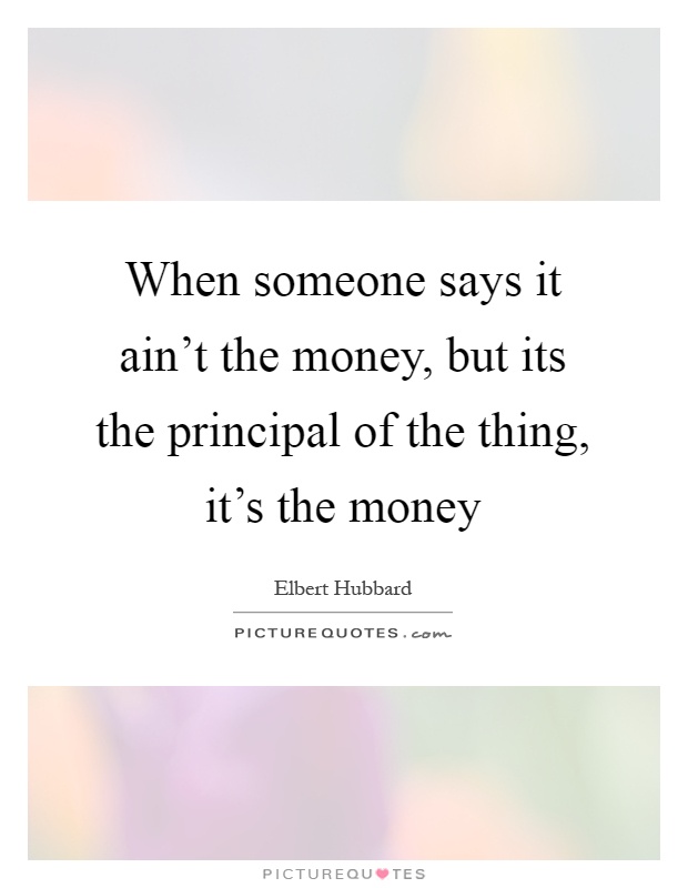 When someone says it ain't the money, but its the principal of the thing, it's the money Picture Quote #1