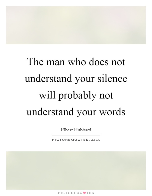 The man who does not understand your silence will probably not understand your words Picture Quote #1