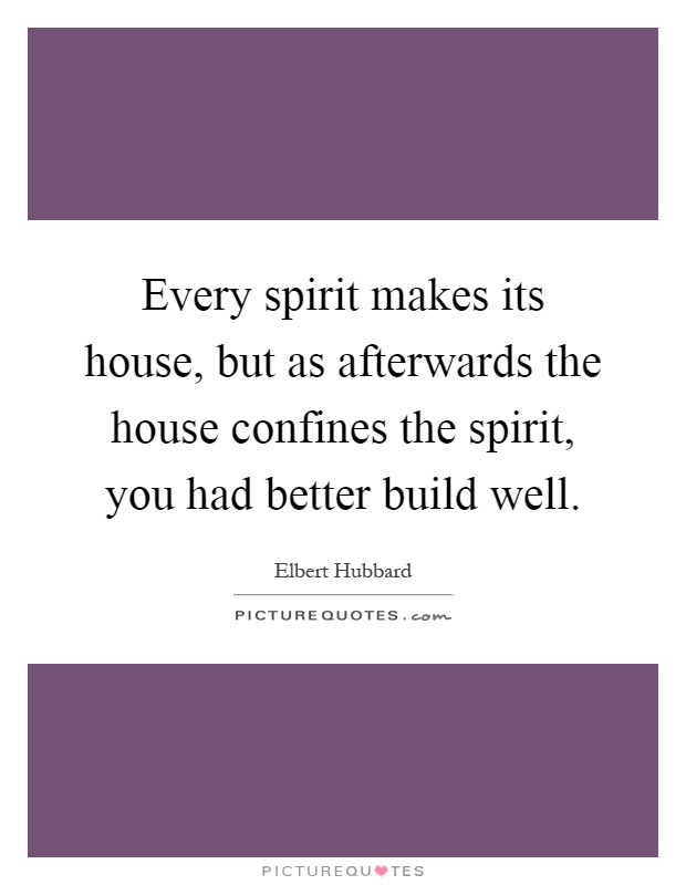 Every spirit makes its house, but as afterwards the house confines the spirit, you had better build well Picture Quote #1