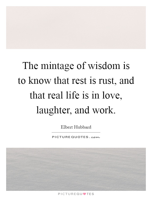 The mintage of wisdom is to know that rest is rust, and that real life is in love, laughter, and work Picture Quote #1