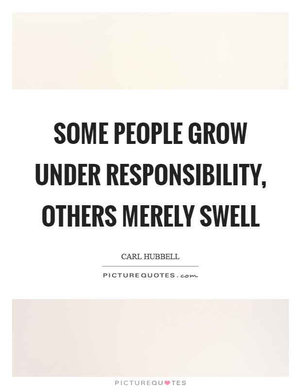 Some people grow under responsibility, others merely swell Picture Quote #1