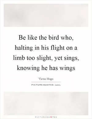 Be like the bird who, halting in his flight on a limb too slight, yet sings, knowing he has wings Picture Quote #1