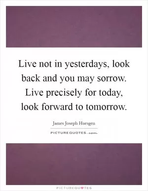 Live not in yesterdays, look back and you may sorrow. Live precisely for today, look forward to tomorrow Picture Quote #1