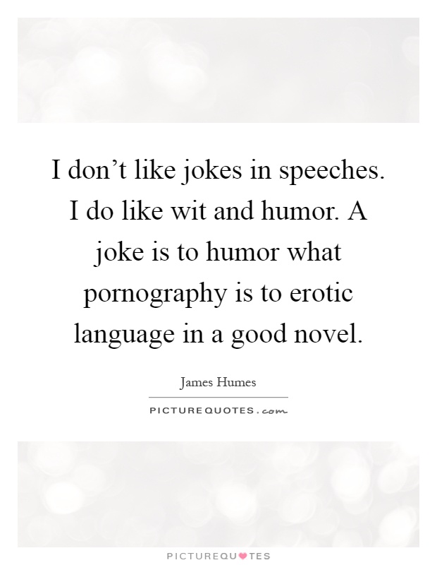 I don't like jokes in speeches. I do like wit and humor. A joke is to humor what pornography is to erotic language in a good novel Picture Quote #1