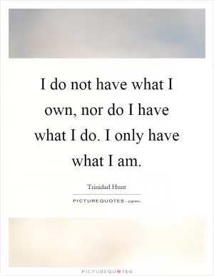 I do not have what I own, nor do I have what I do. I only have what I am Picture Quote #1