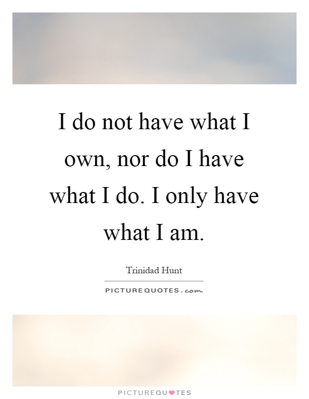 I do not have what I own, nor do I have what I do. I only have what I am Picture Quote #1