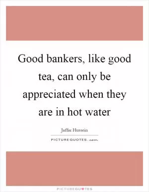 Good bankers, like good tea, can only be appreciated when they are in hot water Picture Quote #1