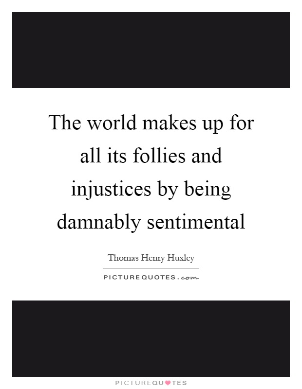 The world makes up for all its follies and injustices by being damnably sentimental Picture Quote #1