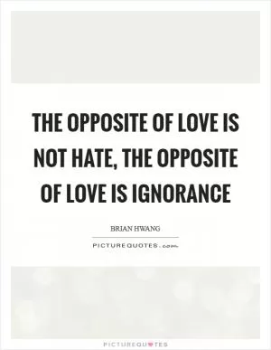 The opposite of love is not hate, the opposite of love is ignorance Picture Quote #1
