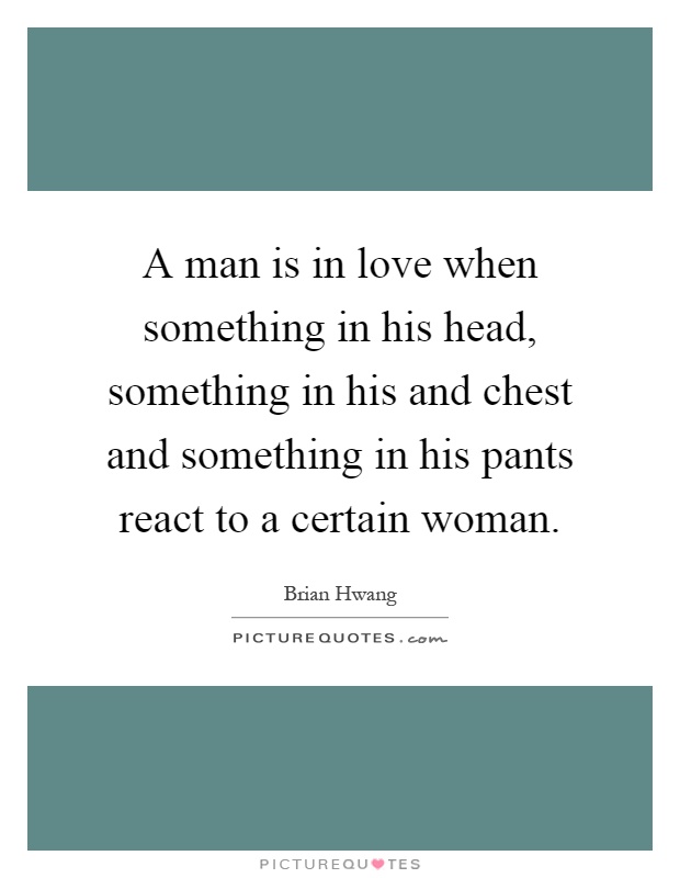 A man is in love when something in his head, something in his and chest and something in his pants react to a certain woman Picture Quote #1