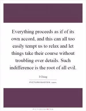 Everything proceeds as if of its own accord, and this can all too easily tempt us to relax and let things take their course without troubling over details. Such indifference is the root of all evil Picture Quote #1