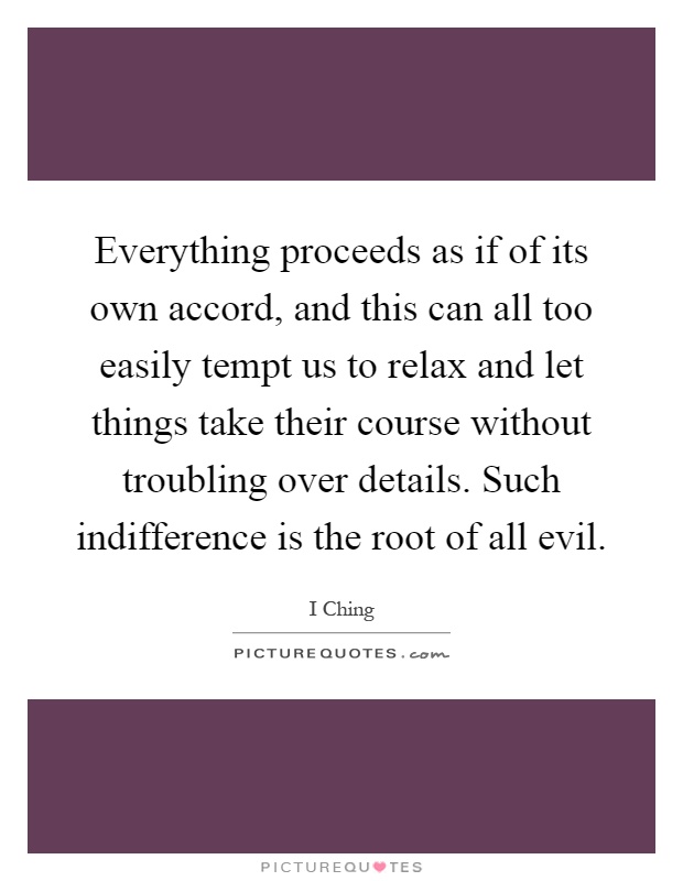 Everything proceeds as if of its own accord, and this can all too easily tempt us to relax and let things take their course without troubling over details. Such indifference is the root of all evil Picture Quote #1