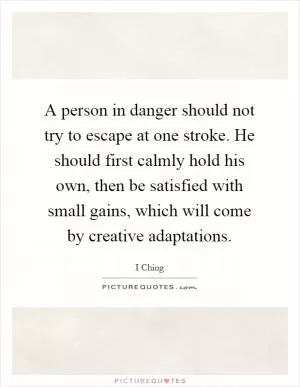 A person in danger should not try to escape at one stroke. He should first calmly hold his own, then be satisfied with small gains, which will come by creative adaptations Picture Quote #1