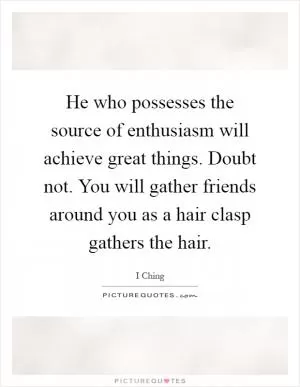 He who possesses the source of enthusiasm will achieve great things. Doubt not. You will gather friends around you as a hair clasp gathers the hair Picture Quote #1