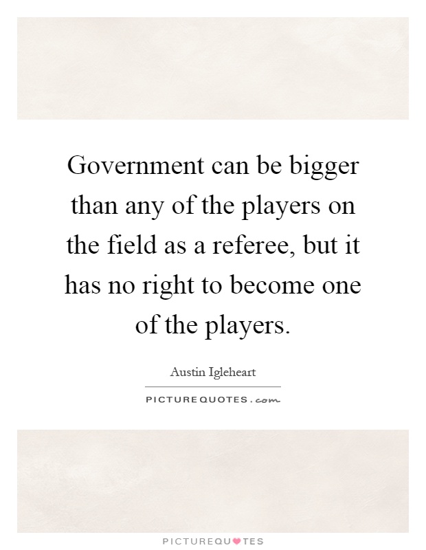 Government can be bigger than any of the players on the field as a referee, but it has no right to become one of the players Picture Quote #1