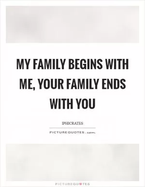 My family begins with me, your family ends with you Picture Quote #1