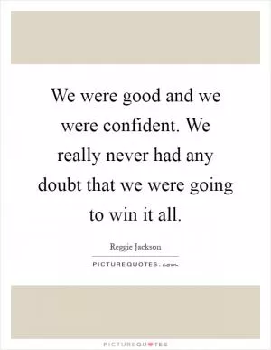 We were good and we were confident. We really never had any doubt that we were going to win it all Picture Quote #1