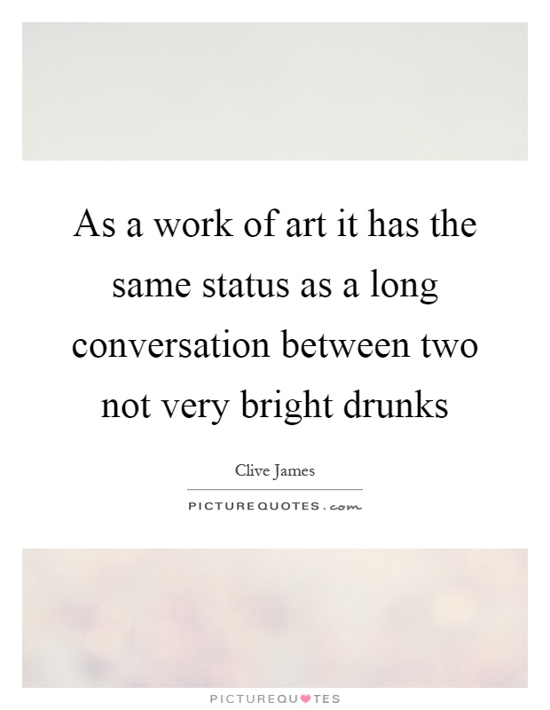 As a work of art it has the same status as a long conversation between two not very bright drunks Picture Quote #1