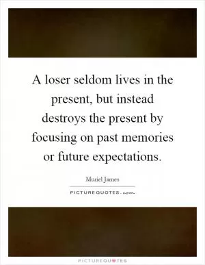 A loser seldom lives in the present, but instead destroys the present by focusing on past memories or future expectations Picture Quote #1