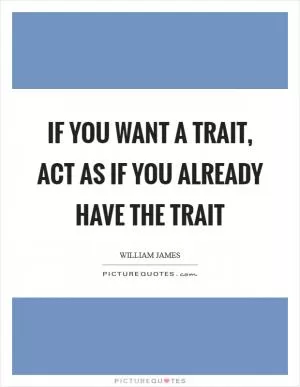 If you want a trait, act as if you already have the trait Picture Quote #1