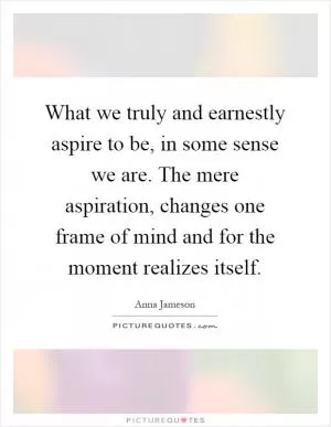 What we truly and earnestly aspire to be, in some sense we are. The mere aspiration, changes one frame of mind and for the moment realizes itself Picture Quote #1