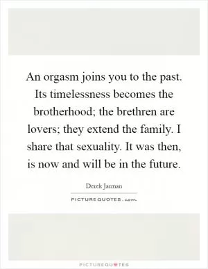 An orgasm joins you to the past. Its timelessness becomes the brotherhood; the brethren are lovers; they extend the family. I share that sexuality. It was then, is now and will be in the future Picture Quote #1