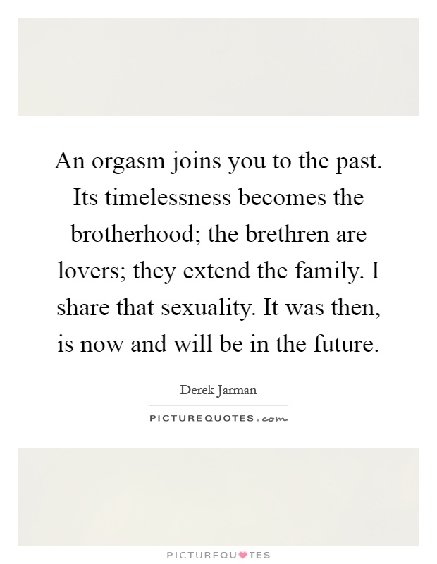 An orgasm joins you to the past. Its timelessness becomes the brotherhood; the brethren are lovers; they extend the family. I share that sexuality. It was then, is now and will be in the future Picture Quote #1
