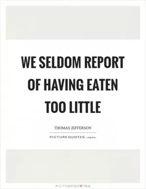We seldom report of having eaten too little Picture Quote #1