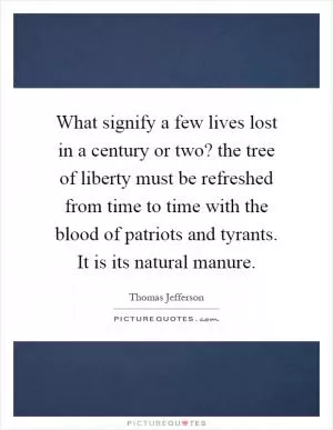 What signify a few lives lost in a century or two? the tree of liberty must be refreshed from time to time with the blood of patriots and tyrants. It is its natural manure Picture Quote #1