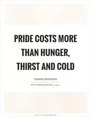 Pride costs more than hunger, thirst and cold Picture Quote #1