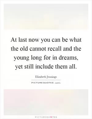 At last now you can be what the old cannot recall and the young long for in dreams, yet still include them all Picture Quote #1
