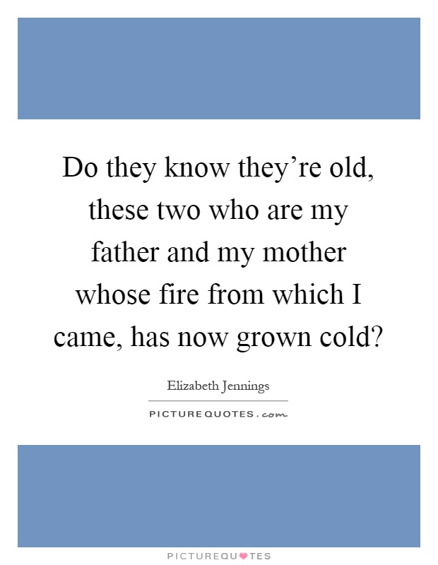 Do they know they're old, these two who are my father and my mother whose fire from which I came, has now grown cold? Picture Quote #1