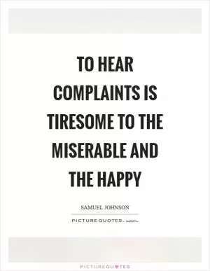 To hear complaints is tiresome to the miserable and the happy Picture Quote #1