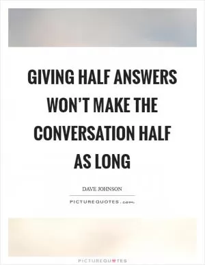 Giving half answers won’t make the conversation half as long Picture Quote #1