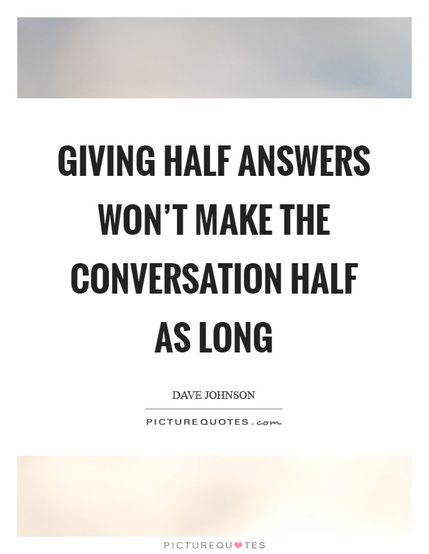 Giving half answers won't make the conversation half as long Picture Quote #1