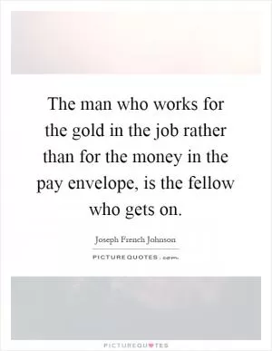 The man who works for the gold in the job rather than for the money in the pay envelope, is the fellow who gets on Picture Quote #1