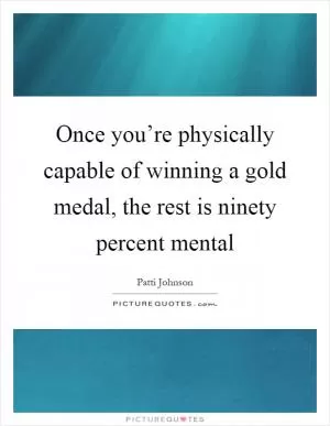 Once you’re physically capable of winning a gold medal, the rest is ninety percent mental Picture Quote #1