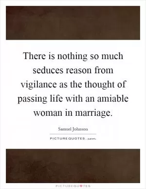 There is nothing so much seduces reason from vigilance as the thought of passing life with an amiable woman in marriage Picture Quote #1