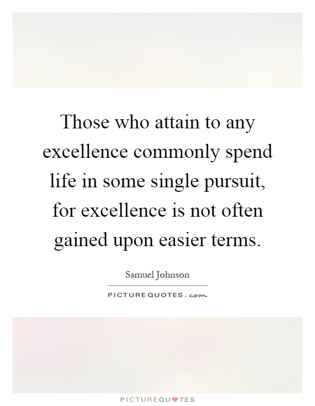 Those who attain to any excellence commonly spend life in some single pursuit, for excellence is not often gained upon easier terms Picture Quote #1