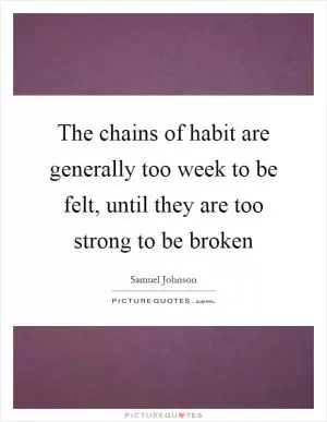 The chains of habit are generally too week to be felt, until they are too strong to be broken Picture Quote #1